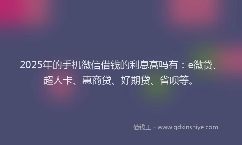 2025年的手机微信借钱的利息高吗有：e微贷、超人卡、惠商贷、好期贷、省呗等。