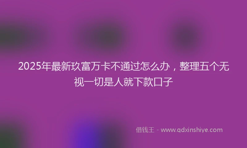 2025年最新玖富万卡不通过怎么办，整理五个无视一切是人就下款口子