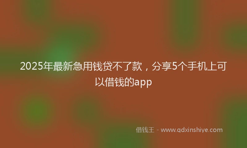 2025年最新急用钱贷不了款，分享5个手机上可以借钱的app