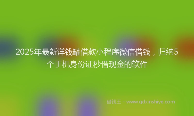 2025年最新洋钱罐借款小程序微信借钱，归纳5个手机身份证秒借现金的软件