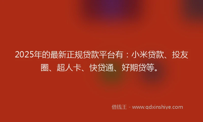 2025年的最新正规贷款平台有：小米贷款、投友圈、超人卡、快贷通、好期贷等。