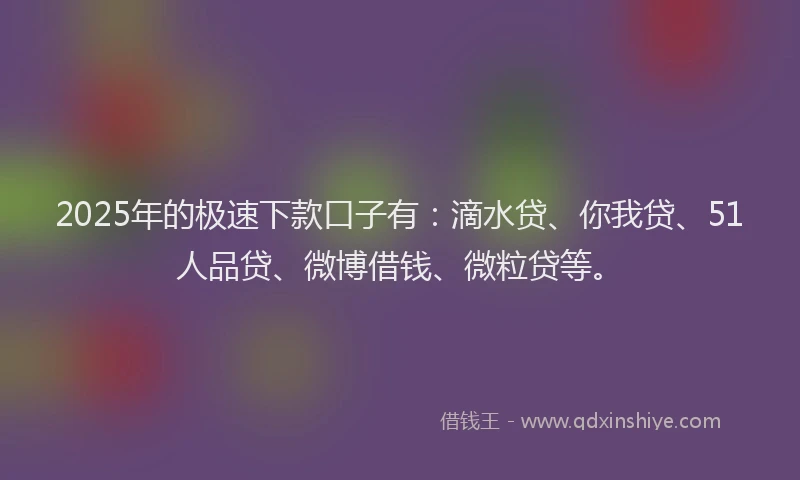 2025年的极速下款口子有：滴水贷、你我贷、51人品贷、微博借钱、微粒贷等。
