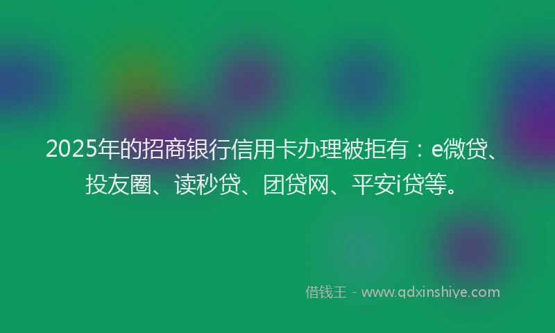 2025年的招商银行信用卡办理被拒有：e微贷、投友圈、读秒贷、团贷网、平安i贷等。