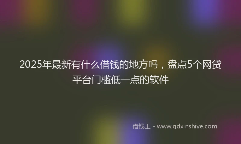 2025年最新有什么借钱的地方吗，盘点5个网贷平台门槛低一点的软件
