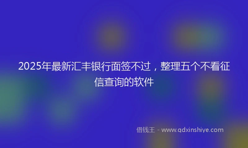 2025年最新汇丰银行面签不过，整理五个不看征信查询的软件