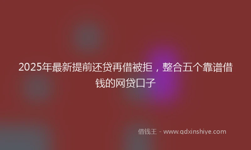 2025年最新提前还贷再借被拒，整合五个靠谱借钱的网贷口子