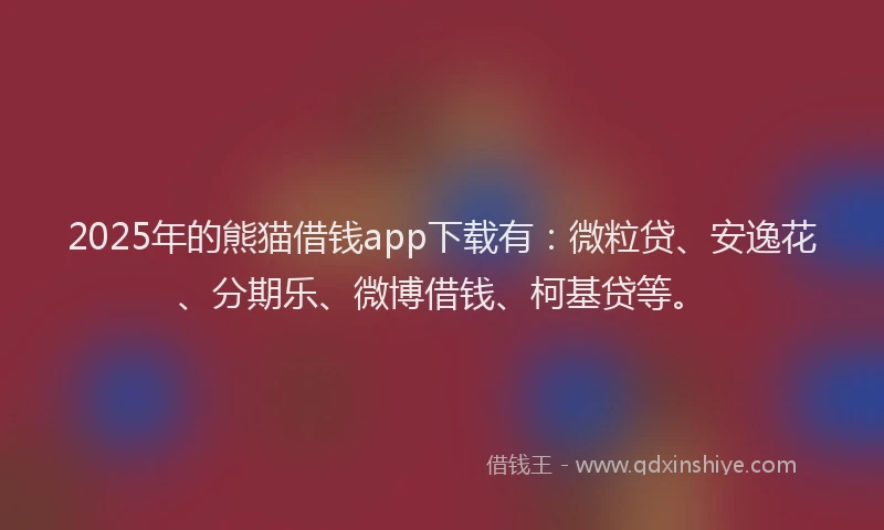 2025年的熊猫借钱app下载有：微粒贷、安逸花、分期乐、微博借钱、柯基贷等。