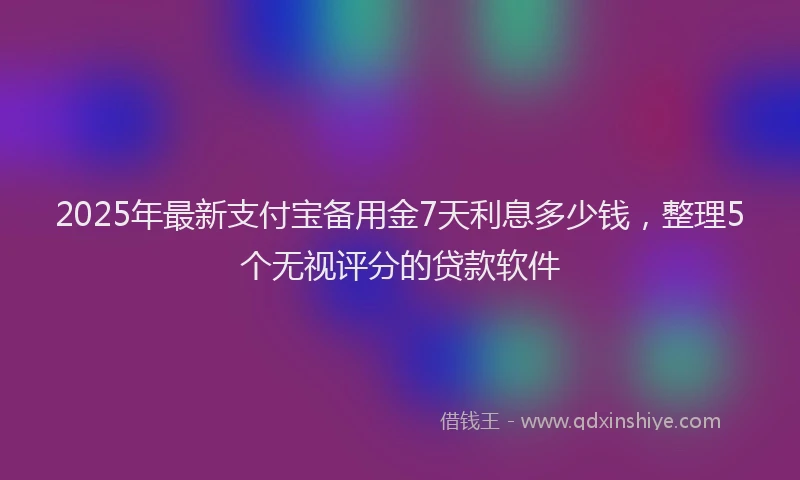 2025年最新支付宝备用金7天利息多少钱，整理5个无视评分的贷款软件