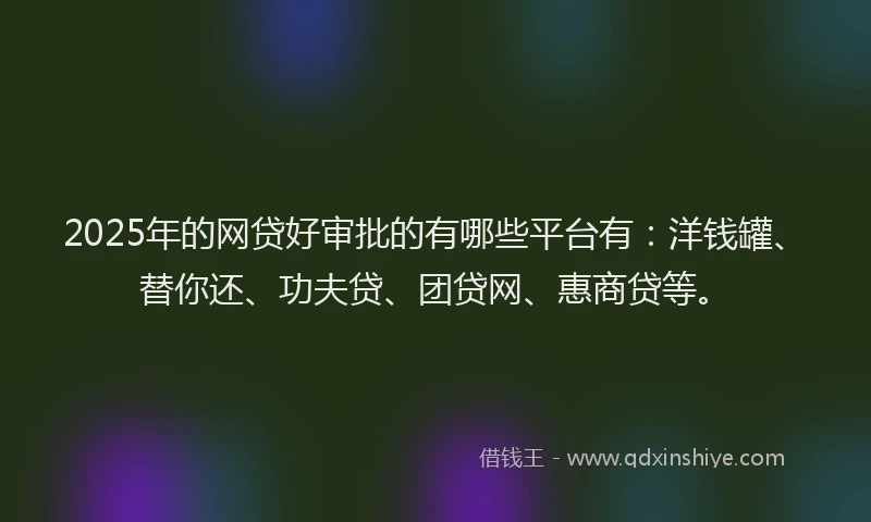 2025年的网贷好审批的有哪些平台有：洋钱罐、替你还、功夫贷、团贷网、惠商贷等。