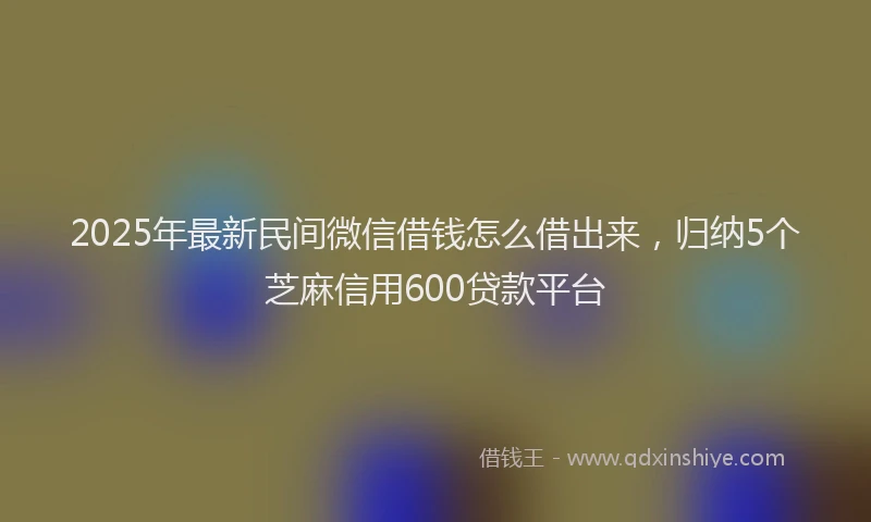 2025年最新民间微信借钱怎么借出来，归纳5个芝麻信用600贷款平台