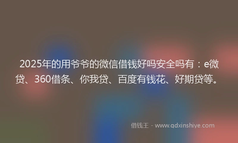 2025年的用爷爷的微信借钱好吗安全吗有：e微贷、360借条、你我贷、百度有钱花、好期贷等。