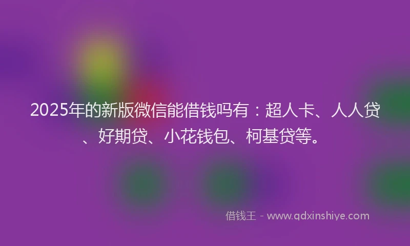 2025年的新版微信能借钱吗有：超人卡、人人贷、好期贷、小花钱包、柯基贷等。