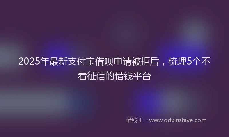 2025年最新支付宝借呗申请被拒后，梳理5个不看征信的借钱平台