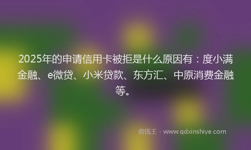 2025年的申请信用卡被拒是什么原因有：度小满金融、e微贷、小米贷款、东方汇、中原消费金融等。