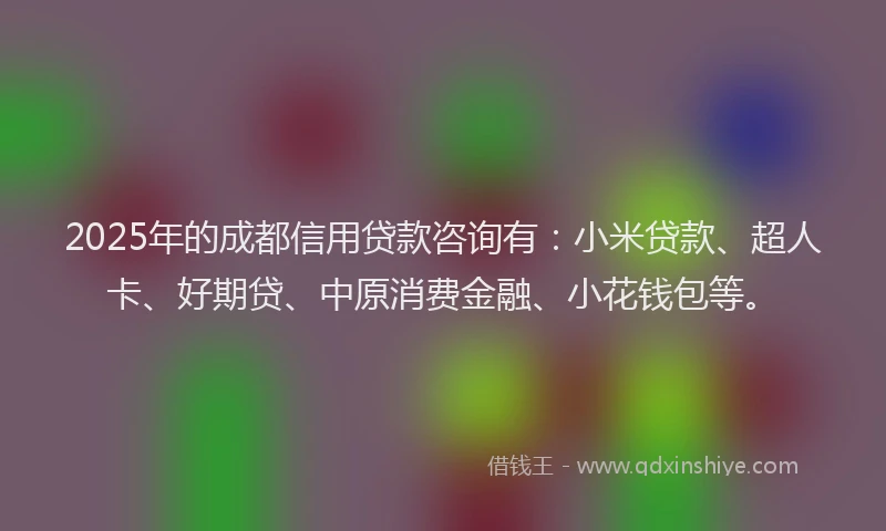 2025年的成都信用贷款咨询有：小米贷款、超人卡、好期贷、中原消费金融、小花钱包等。