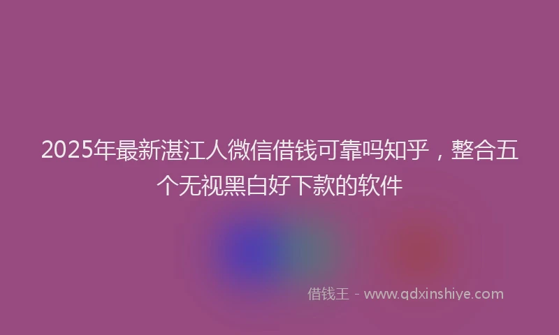 2025年最新湛江人微信借钱可靠吗知乎，整合五个无视黑白好下款的软件