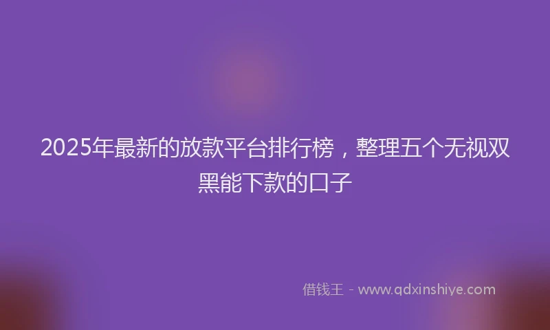 2025年最新的放款平台排行榜，整理五个无视双黑能下款的口子