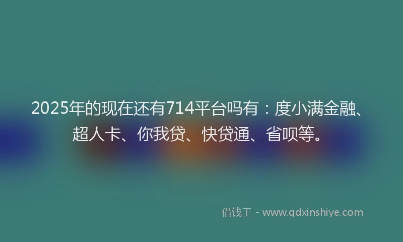 2025年的现在还有714平台吗有：度小满金融、超人卡、你我贷、快贷通、省呗等。
