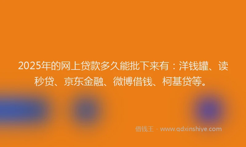 2025年的网上贷款多久能批下来有：洋钱罐、读秒贷、京东金融、微博借钱、柯基贷等。