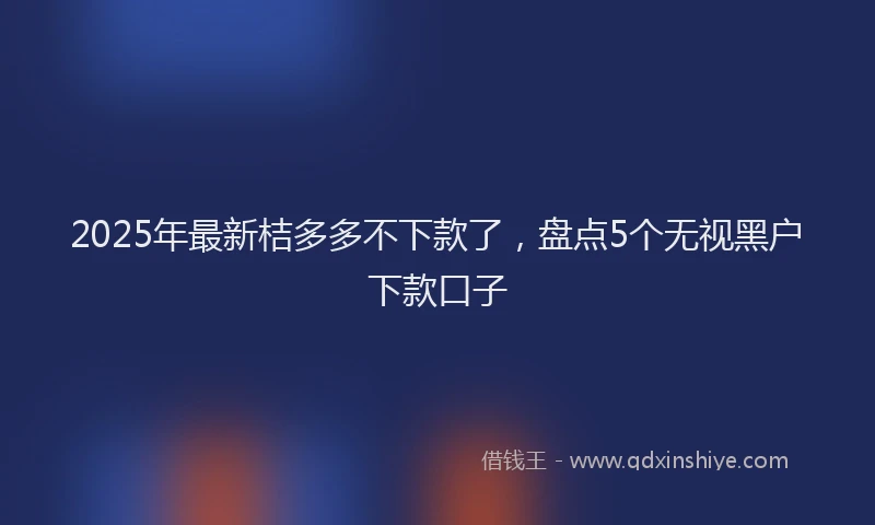 2025年最新桔多多不下款了，盘点5个无视黑户下款口子
