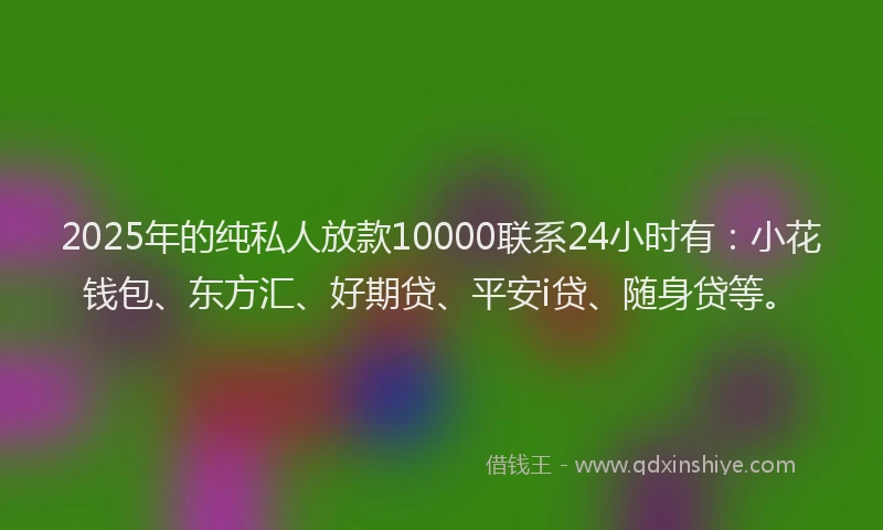 2025年的纯私人放款10000联系24小时有：小花钱包、东方汇、好期贷、平安i贷、随身贷等。