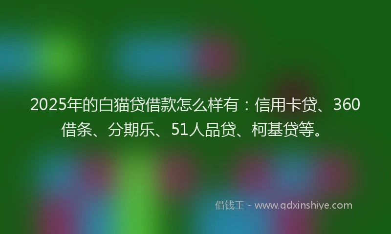 2025年的白猫贷借款怎么样有：信用卡贷、360借条、分期乐、51人品贷、柯基贷等。