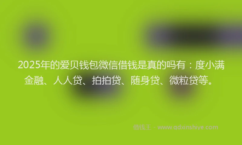 2025年的爱贝钱包微信借钱是真的吗有：度小满金融、人人贷、拍拍贷、随身贷、微粒贷等。