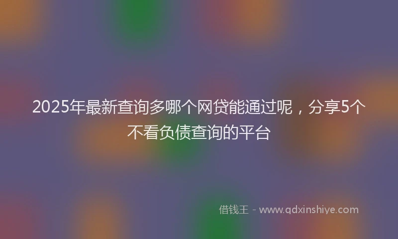 2025年最新查询多哪个网贷能通过呢，分享5个不看负债查询的平台