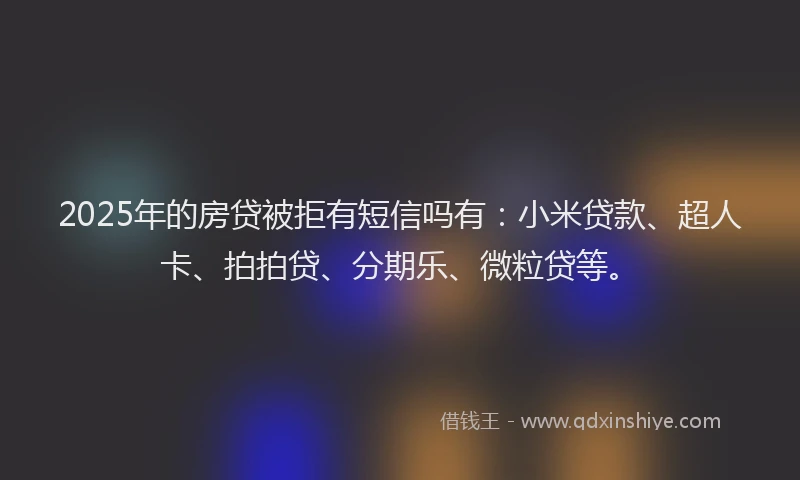 2025年的房贷被拒有短信吗有：小米贷款、超人卡、拍拍贷、分期乐、微粒贷等。