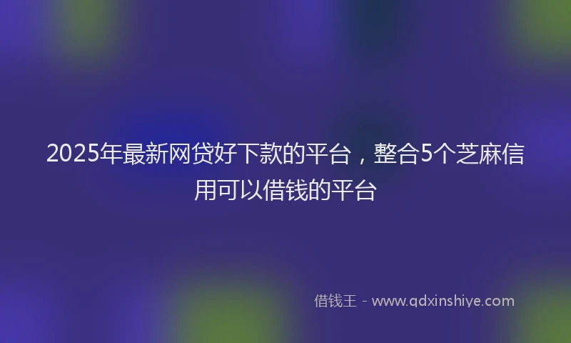 2025年最新网贷好下款的平台，整合5个芝麻信用可以借钱的平台