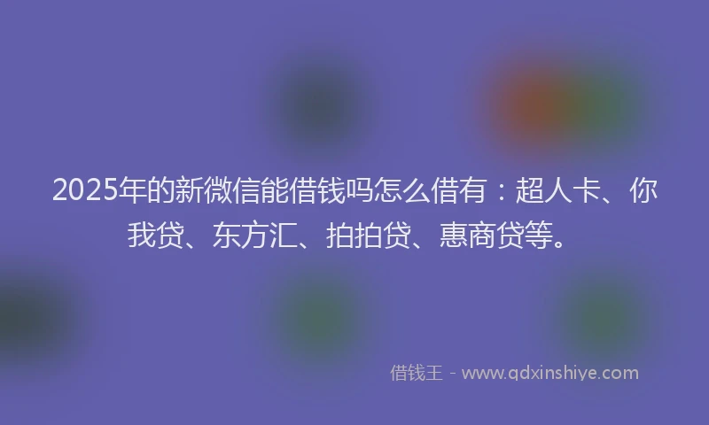 2025年的新微信能借钱吗怎么借有：超人卡、你我贷、东方汇、拍拍贷、惠商贷等。