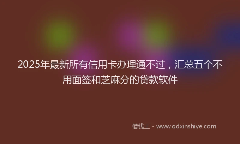 2025年最新所有信用卡办理通不过，汇总五个不用面签和芝麻分的贷款软件
