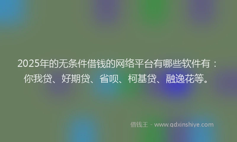 2025年的无条件借钱的网络平台有哪些软件有：你我贷、好期贷、省呗、柯基贷、融逸花等。