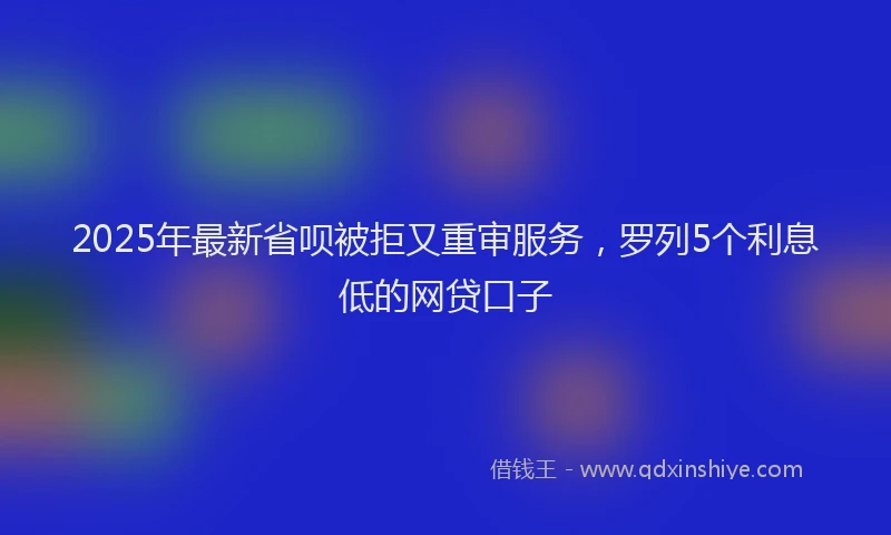 2025年最新省呗被拒又重审服务，罗列5个利息低的网贷口子