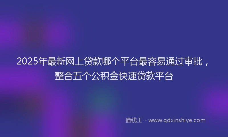 2025年最新网上贷款哪个平台最容易通过审批，整合五个公积金快速贷款平台
