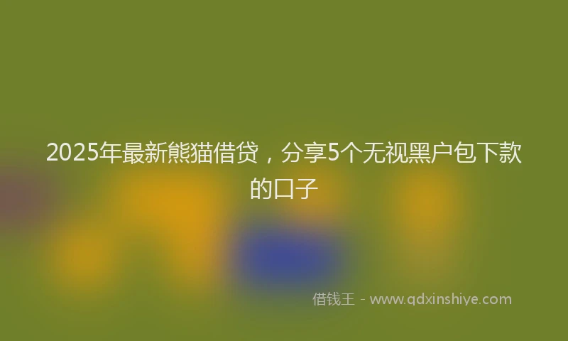 2025年最新熊猫借贷，分享5个无视黑户包下款的口子