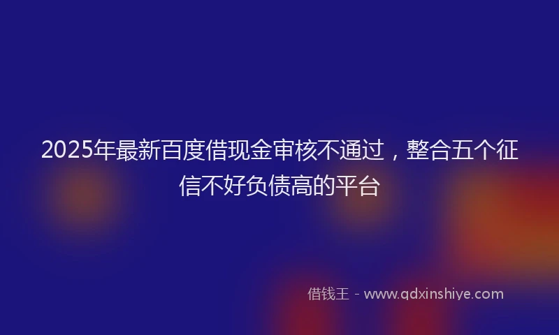 2025年最新百度借现金审核不通过，整合五个征信不好负债高的平台