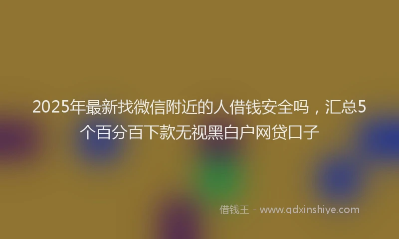 2025年最新找微信附近的人借钱安全吗，汇总5个百分百下款无视黑白户网贷口子