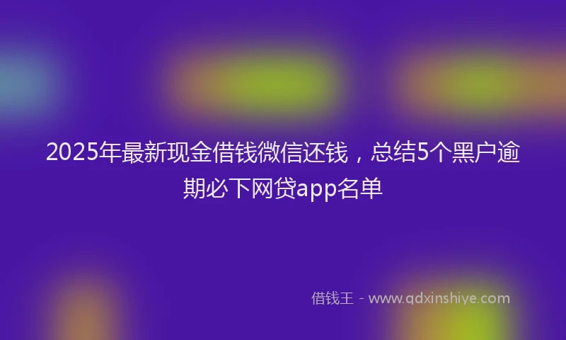 2025年最新现金借钱微信还钱，总结5个黑户逾期必下网贷app名单