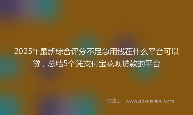 2025年最新综合评分不足急用钱在什么平台可以贷，总结5个凭支付宝花呗贷款的平台