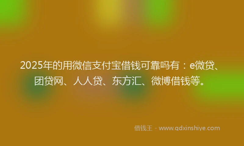 2025年的用微信支付宝借钱可靠吗有：e微贷、团贷网、人人贷、东方汇、微博借钱等。