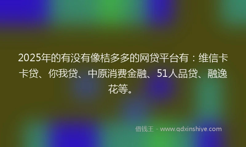 2025年的有没有像桔多多的网贷平台有：维信卡卡贷、你我贷、中原消费金融、51人品贷、融逸花等。