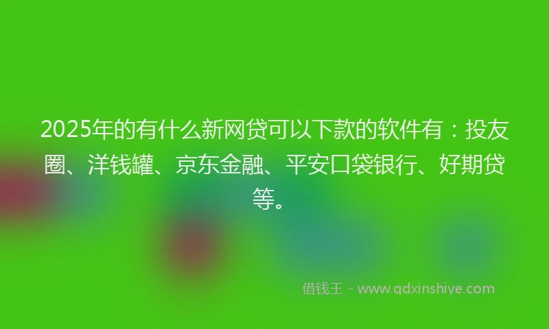 2025年的有什么新网贷可以下款的软件有：投友圈、洋钱罐、京东金融、平安口袋银行、好期贷等。