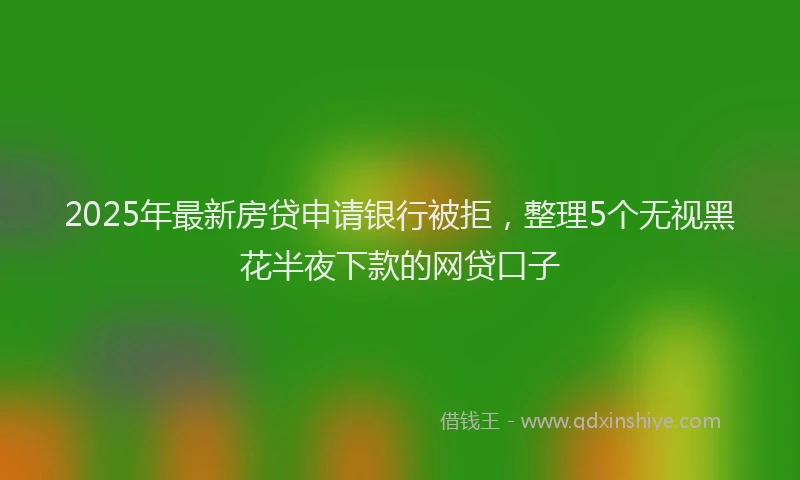 2025年最新房贷申请银行被拒，整理5个无视黑花半夜下款的网贷口子