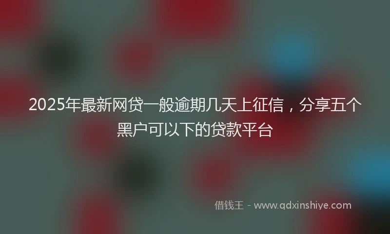 2025年最新网贷一般逾期几天上征信，分享五个黑户可以下的贷款平台
