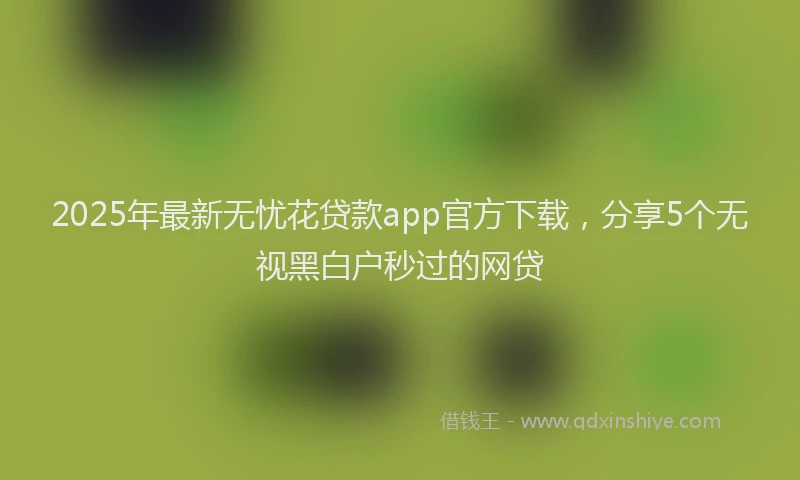 2025年最新无忧花贷款app官方下载，分享5个无视黑白户秒过的网贷