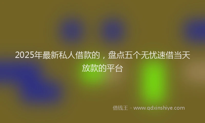 2025年最新私人借款的，盘点五个无忧速借当天放款的平台