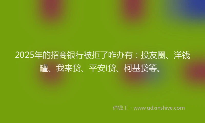 2025年的招商银行被拒了咋办有：投友圈、洋钱罐、我来贷、平安i贷、柯基贷等。