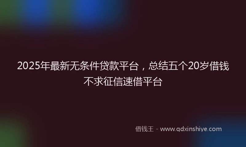2025年最新无条件贷款平台，总结五个20岁借钱不求征信速借平台