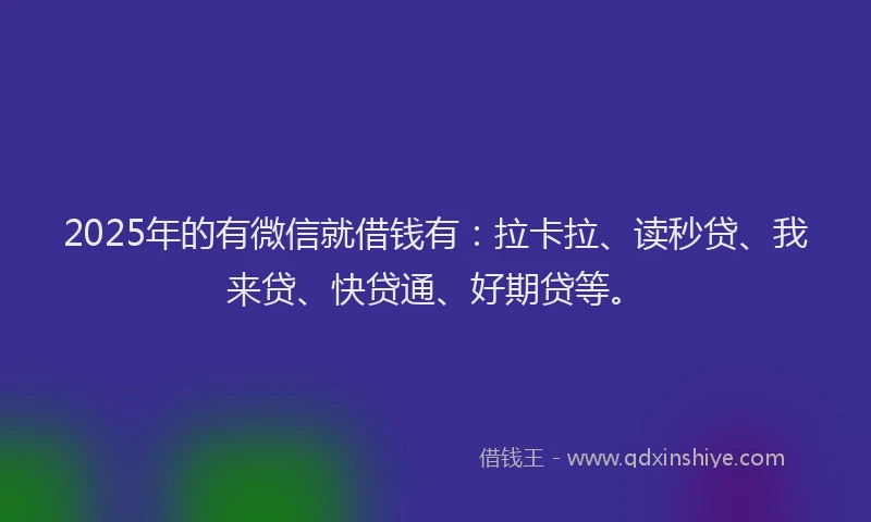 2025年的有微信就借钱有：拉卡拉、读秒贷、我来贷、快贷通、好期贷等。